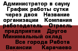 Администратор в сауну. График работы сутки через двоя › Название организации ­ Компания-работодатель › Отрасль предприятия ­ Другое › Минимальный оклад ­ 18 000 - Все города Работа » Вакансии   . Карачаево-Черкесская респ.